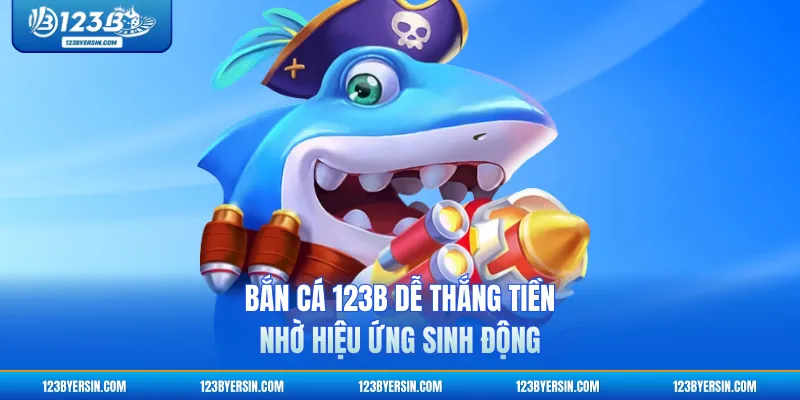 Bắn cá 123B dễ thắng tiền nhờ hiệu ứng sinh động